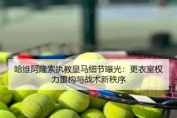 哈维阿隆索执教皇马细节曝光：更衣室权力重构与战术新秩序