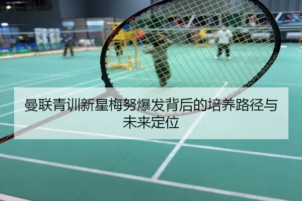 曼联青训新星梅努爆发背后的培养路径与未来定位