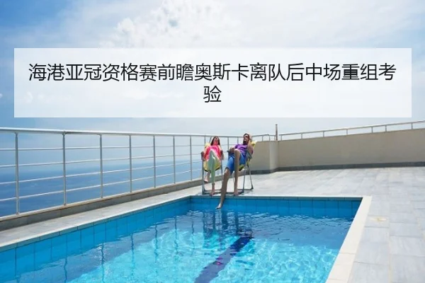 海港亚冠资格赛前瞻奥斯卡离队后中场重组考验