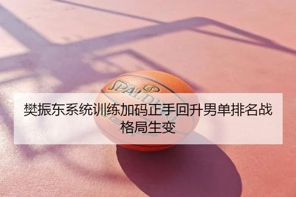 樊振东系统训练加码正手回升男单排名战格局生变